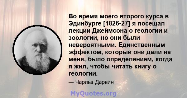 Во время моего второго курса в Эдинбурге [1826-27] я посещал лекции Джеймсона о геологии и зоологии, но они были невероятными. Единственным эффектом, который они дали на меня, было определением, когда я жил, чтобы