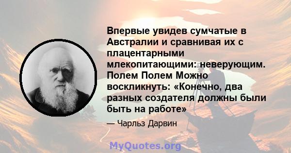 Впервые увидев сумчатые в Австралии и сравнивая их с плацентарными млекопитающими: неверующим. Полем Полем Можно воскликнуть: «Конечно, два разных создателя должны были быть на работе»