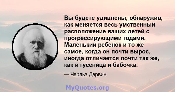 Вы будете удивлены, обнаружив, как меняется весь умственный расположение ваших детей с прогрессирующими годами. Маленький ребенок и то же самое, когда он почти вырос, иногда отличается почти так же, как и гусеница и