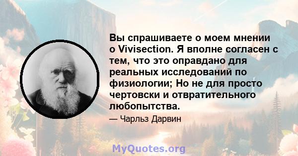 Вы спрашиваете о моем мнении о Vivisection. Я вполне согласен с тем, что это оправдано для реальных исследований по физиологии; Но не для просто чертовски и отвратительного любопытства.