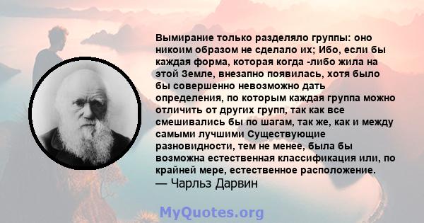 Вымирание только разделяло группы: оно никоим образом не сделало их; Ибо, если бы каждая форма, которая когда -либо жила на этой Земле, внезапно появилась, хотя было бы совершенно невозможно дать определения, по которым 