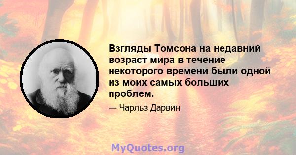 Взгляды Томсона на недавний возраст мира в течение некоторого времени были одной из моих самых больших проблем.