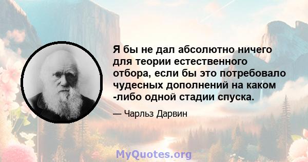 Я бы не дал абсолютно ничего для теории естественного отбора, если бы это потребовало чудесных дополнений на каком -либо одной стадии спуска.