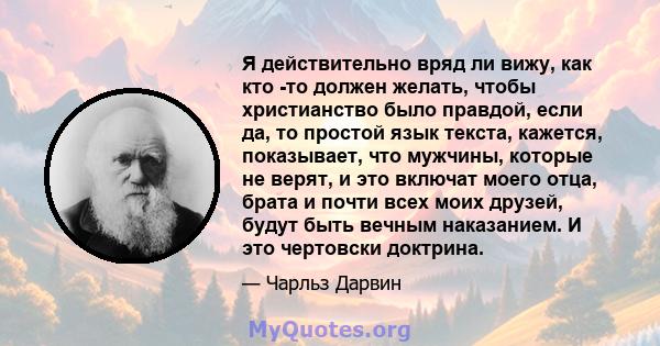 Я действительно вряд ли вижу, как кто -то должен желать, чтобы христианство было правдой, если да, то простой язык текста, кажется, показывает, что мужчины, которые не верят, и это включат моего отца, брата и почти всех 