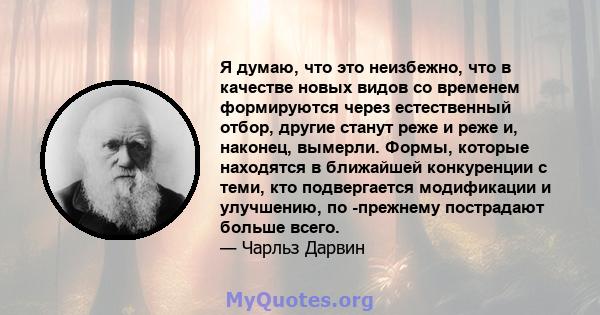 Я думаю, что это неизбежно, что в качестве новых видов со временем формируются через естественный отбор, другие станут реже и реже и, наконец, вымерли. Формы, которые находятся в ближайшей конкуренции с теми, кто