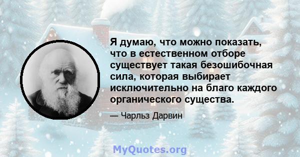 Я думаю, что можно показать, что в естественном отборе существует такая безошибочная сила, которая выбирает исключительно на благо каждого органического существа.