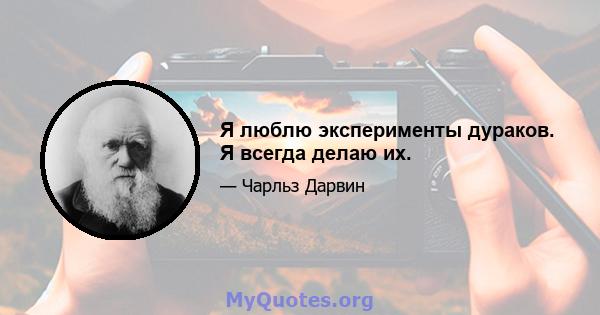 Я люблю эксперименты дураков. Я всегда делаю их.