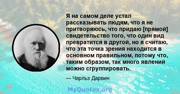 Я на самом деле устал рассказывать людям, что я не притворяюсь, что придаю [прямой] свидетельство того, что один вид превратится в другой, но я считаю, что эта точка зрения находится в основном правильном, потому что,