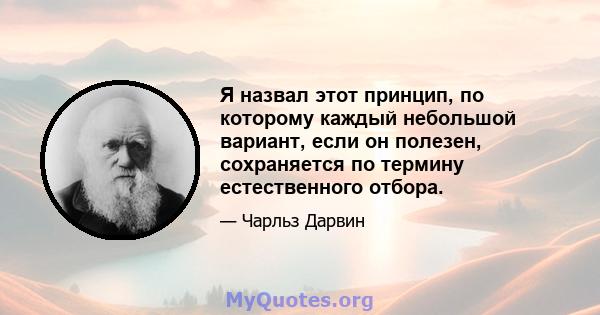 Я назвал этот принцип, по которому каждый небольшой вариант, если он полезен, сохраняется по термину естественного отбора.