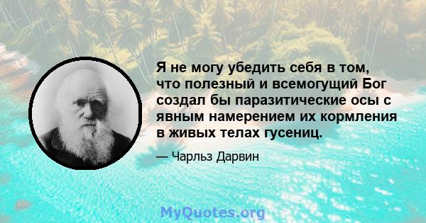 Я не могу убедить себя в том, что полезный и всемогущий Бог создал бы паразитические осы с явным намерением их кормления в живых телах гусениц.