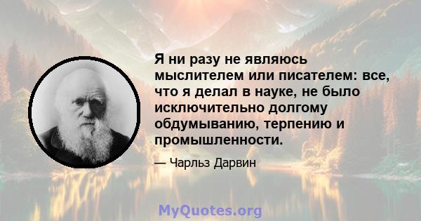 Я ни разу не являюсь мыслителем или писателем: все, что я делал в науке, не было исключительно долгому обдумыванию, терпению и промышленности.