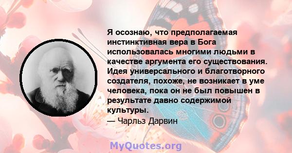 Я осознаю, что предполагаемая инстинктивная вера в Бога использовалась многими людьми в качестве аргумента его существования. Идея универсального и благотворного создателя, похоже, не возникает в уме человека, пока он