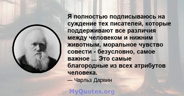 Я полностью подписываюсь на суждение тех писателей, которые поддерживают все различия между человеком и нижним животным, моральное чувство совести - безусловно, самое важное ... Это самые благородные из всех атрибутов