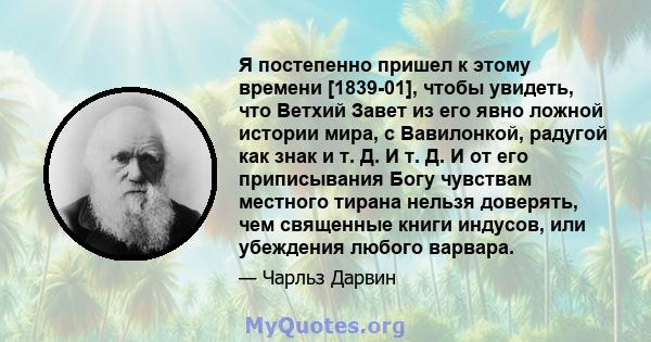 Я постепенно пришел к этому времени [1839-01], чтобы увидеть, что Ветхий Завет из его явно ложной истории мира, с Вавилонкой, радугой как знак и т. Д. И т. Д. И от его приписывания Богу чувствам местного тирана нельзя