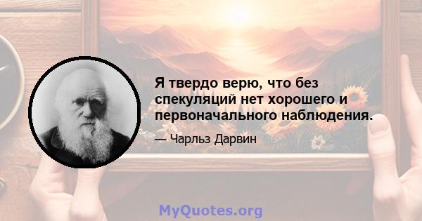 Я твердо верю, что без спекуляций нет хорошего и первоначального наблюдения.