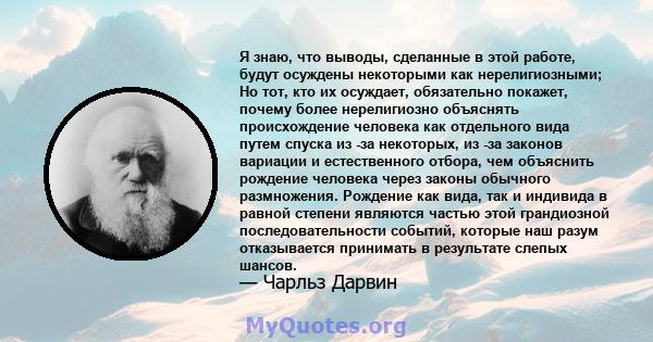 Я знаю, что выводы, сделанные в этой работе, будут осуждены некоторыми как нерелигиозными; Но тот, кто их осуждает, обязательно покажет, почему более нерелигиозно объяснять происхождение человека как отдельного вида