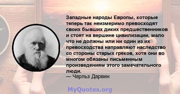 Западные народы Европы, которые теперь так неизмеримо превосходят своих бывших диких предшественников и стоят на вершине цивилизации, мало что не должны или ни один из их превосходства направляют наследство со стороны