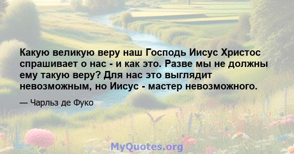 Какую великую веру наш Господь Иисус Христос спрашивает о нас - и как это. Разве мы не должны ему такую ​​веру? Для нас это выглядит невозможным, но Иисус - мастер невозможного.