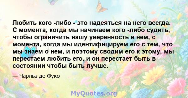 Любить кого -либо - это надеяться на него всегда. С момента, когда мы начинаем кого -либо судить, чтобы ограничить нашу уверенность в нем, с момента, когда мы идентифицируем его с тем, что мы знаем о нем, и поэтому