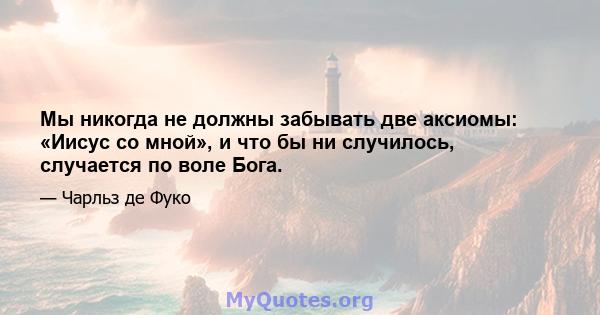 Мы никогда не должны забывать две аксиомы: «Иисус со мной», и что бы ни случилось, случается по воле Бога.