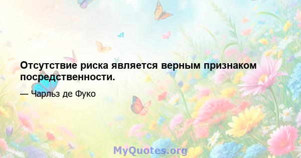 Отсутствие риска является верным признаком посредственности.