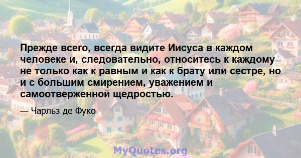 Прежде всего, всегда видите Иисуса в каждом человеке и, следовательно, относитесь к каждому не только как к равным и как к брату или сестре, но и с большим смирением, уважением и самоотверженной щедростью.