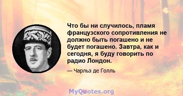 Что бы ни случилось, пламя французского сопротивления не должно быть погашено и не будет погашено. Завтра, как и сегодня, я буду говорить по радио Лондон.