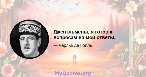 Джентльмены, я готов к вопросам на мои ответы.