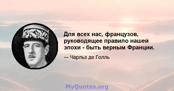 Для всех нас, французов, руководящее правило нашей эпохи - быть верным Франции.