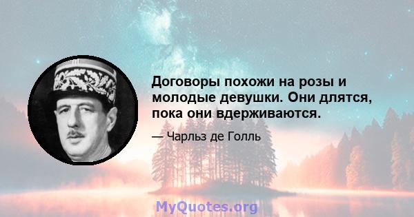 Договоры похожи на розы и молодые девушки. Они длятся, пока они вдерживаются.