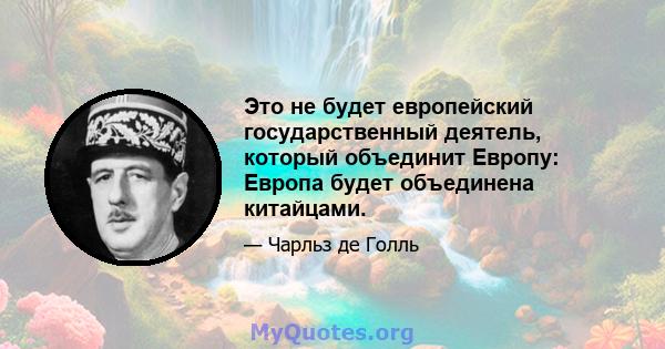 Это не будет европейский государственный деятель, который объединит Европу: Европа будет объединена китайцами.