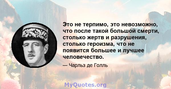 Это не терпимо, это невозможно, что после такой большой смерти, столько жертв и разрушения, столько героизма, что не появится большее и лучшее человечество.