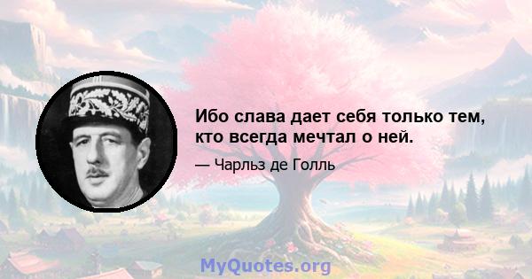 Ибо слава дает себя только тем, кто всегда мечтал о ней.