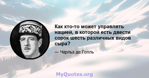 Как кто-то может управлять нацией, в которой есть двести сорок шесть различных видов сыра?