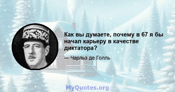 Как вы думаете, почему в 67 я бы начал карьеру в качестве диктатора?