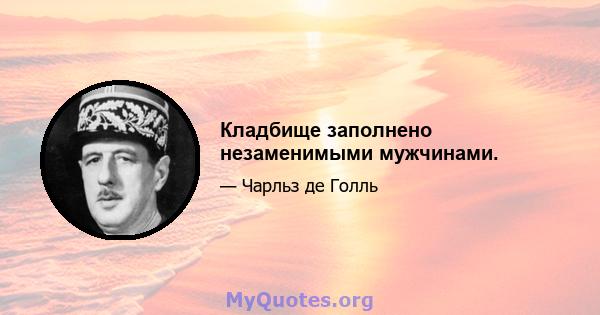 Кладбище заполнено незаменимыми мужчинами.