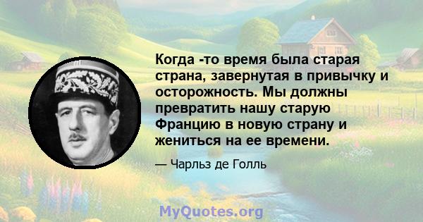 Когда -то время была старая страна, завернутая в привычку и осторожность. Мы должны превратить нашу старую Францию ​​в новую страну и жениться на ее времени.