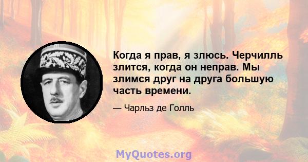 Когда я прав, я злюсь. Черчилль злится, когда он неправ. Мы злимся друг на друга большую часть времени.