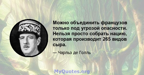 Можно объединить французов только под угрозой опасности. Нельзя просто собрать нацию, которая производит 265 видов сыра.