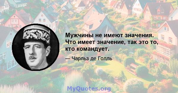 Мужчины не имеют значения. Что имеет значение, так это то, кто командует.