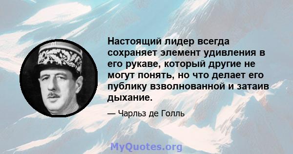 Настоящий лидер всегда сохраняет элемент удивления в его рукаве, который другие не могут понять, но что делает его публику взволнованной и затаив дыхание.