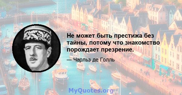 Не может быть престижа без тайны, потому что знакомство порождает презрение.