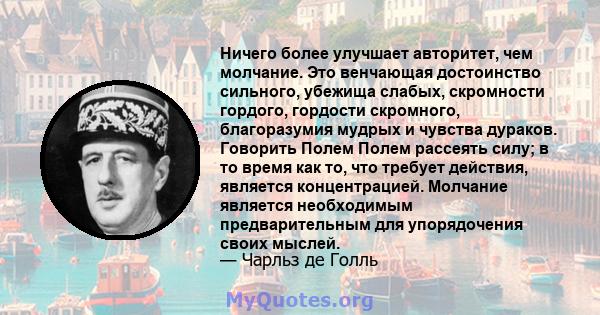 Ничего более улучшает авторитет, чем молчание. Это венчающая достоинство сильного, убежища слабых, скромности гордого, гордости скромного, благоразумия мудрых и чувства дураков. Говорить Полем Полем рассеять силу; в то