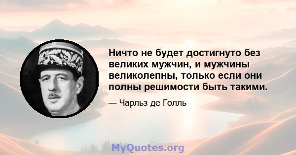 Ничто не будет достигнуто без великих мужчин, и мужчины великолепны, только если они полны решимости быть такими.