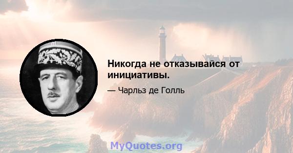 Никогда не отказывайся от инициативы.