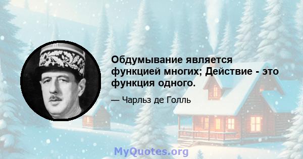 Обдумывание является функцией многих; Действие - это функция одного.