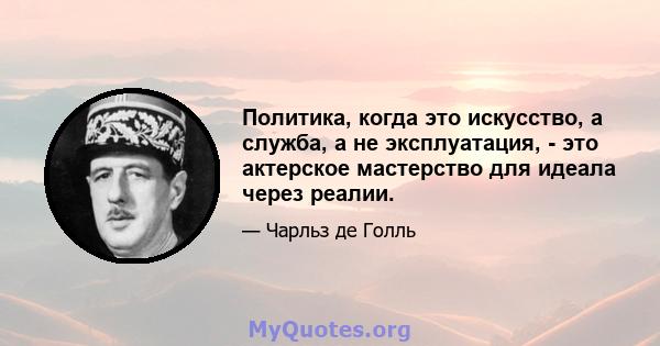 Политика, когда это искусство, а служба, а не эксплуатация, - это актерское мастерство для идеала через реалии.