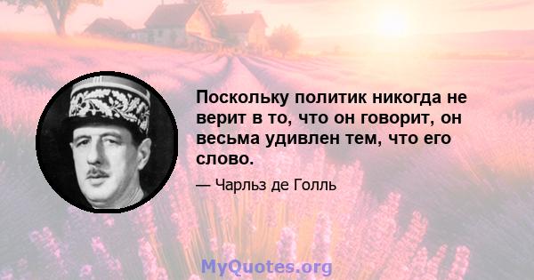 Поскольку политик никогда не верит в то, что он говорит, он весьма удивлен тем, что его слово.