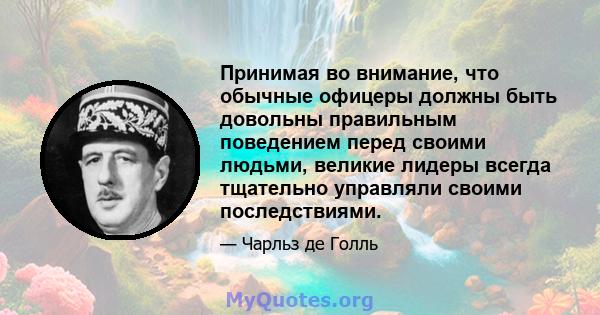 Принимая во внимание, что обычные офицеры должны быть довольны правильным поведением перед своими людьми, великие лидеры всегда тщательно управляли своими последствиями.