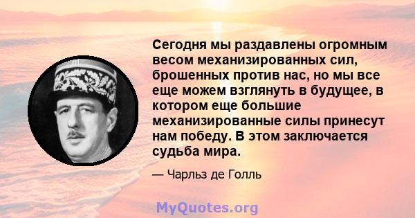 Сегодня мы раздавлены огромным весом механизированных сил, брошенных против нас, но мы все еще можем взглянуть в будущее, в котором еще большие механизированные силы принесут нам победу. В этом заключается судьба мира.